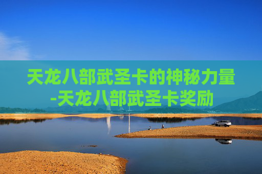 天龙八部武圣卡的神秘力量-天龙八部武圣卡奖励