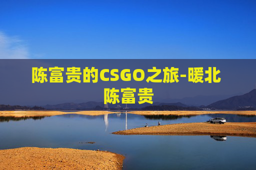 陈富贵的CSGO之旅-暖北 陈富贵