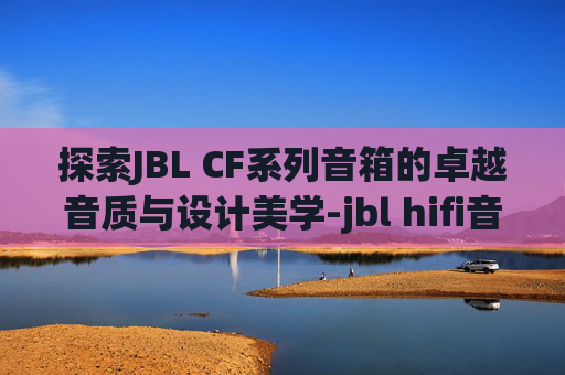 探索JBL CF系列音箱的卓越音质与设计美学-jbl hifi音箱