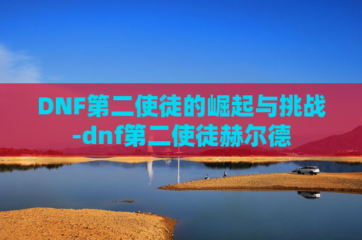 DNF第二使徒的崛起与挑战-dnf第二使徒赫尔德