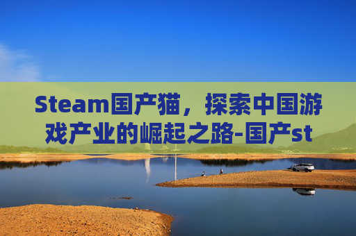 Steam国产猫，探索中国游戏产业的崛起之路-国产steam叫什么