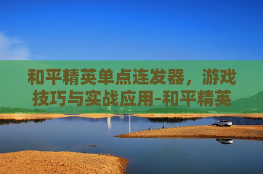 和平精英单点连发器，游戏技巧与实战应用-和平精英单点连发器怎么用