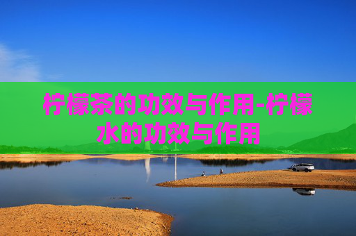 柠檬茶的功效与作用-柠檬水的功效与作用