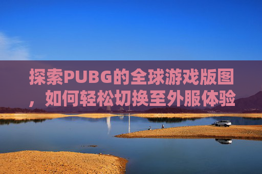 探索PUBG的全球游戏版图，如何轻松切换至外服体验-PUBG怎么换成其他服务器