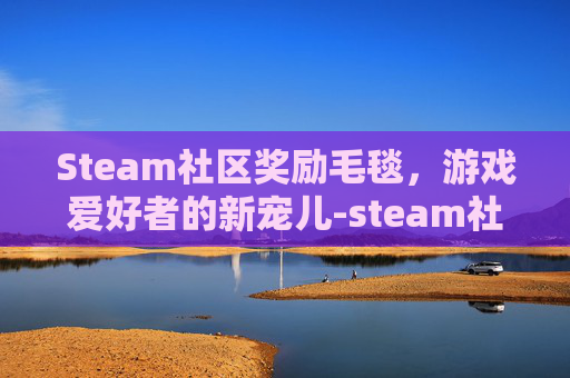 Steam社区奖励毛毯，游戏爱好者的新宠儿-steam社区奖励有什么用