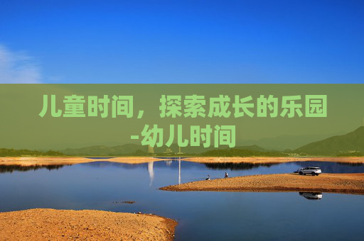 儿童时间，探索成长的乐园-幼儿时间