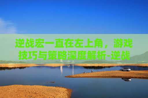 逆战宏一直在左上角，游戏技巧与策略深度解析-逆战宏开枪别人能看出来吗