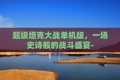 超级坦克大战单机版，一场史诗般的战斗盛宴-