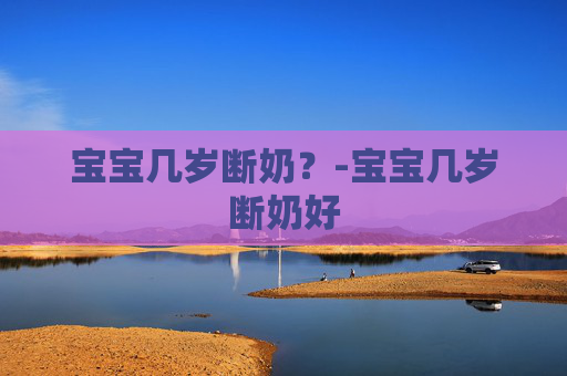 宝宝几岁断奶？-宝宝几岁断奶好