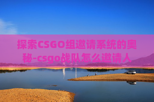 探索CSGO组邀请系统的奥秘-csgo战队怎么邀请人