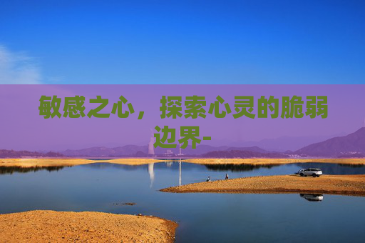 敏感之心，探索心灵的脆弱边界-