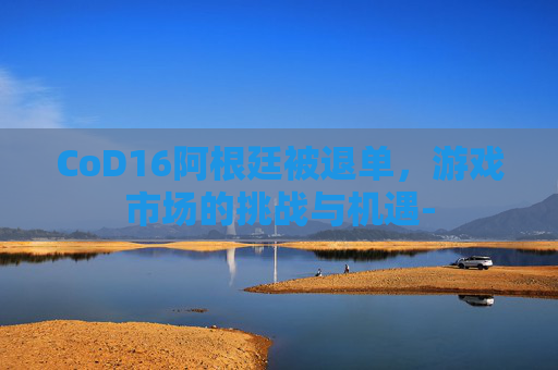 CoD16阿根廷被退单，游戏市场的挑战与机遇-