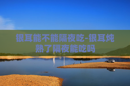 银耳能不能隔夜吃-银耳炖熟了隔夜能吃吗
