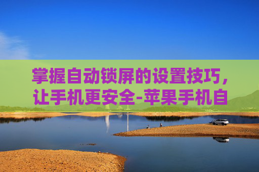 掌握自动锁屏的设置技巧，让手机更安全-苹果手机自动锁屏怎么设置