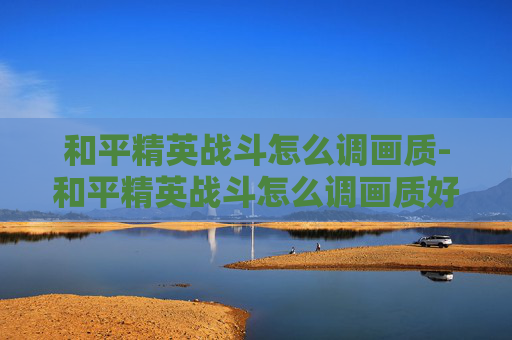 和平精英战斗怎么调画质-和平精英战斗怎么调画质好