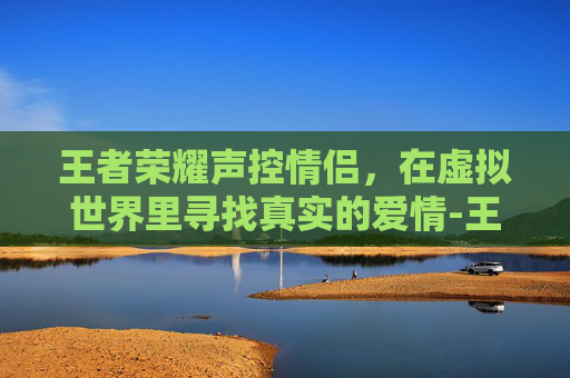 王者荣耀声控情侣，在虚拟世界里寻找真实的爱情-王者荣耀声控情侣怎么设置