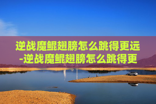 逆战魔鲲翅膀怎么跳得更远-逆战魔鲲翅膀怎么跳得更远一些