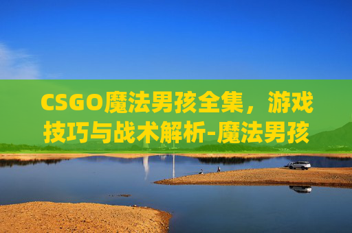CSGO魔法男孩全集，游戏技巧与战术解析-魔法男孩鞭尸vp