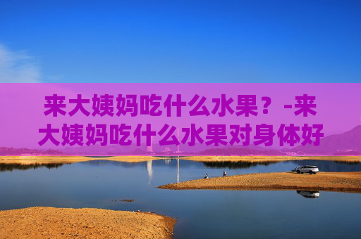 来大姨妈吃什么水果？-来大姨妈吃什么水果对身体好