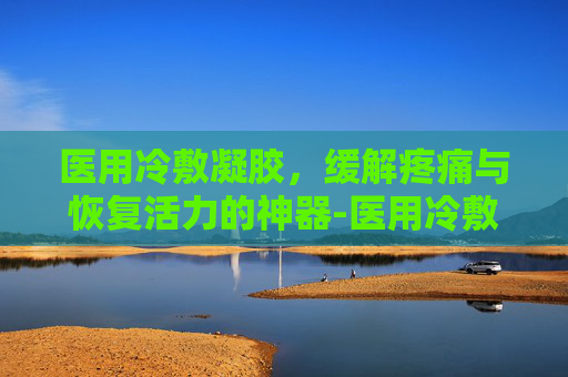 医用冷敷凝胶，缓解疼痛与恢复活力的神器-医用冷敷凝胶的作用与功效