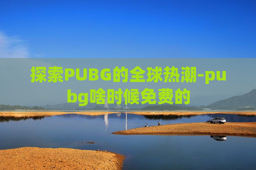 探索PUBG的全球热潮-pubg啥时候免费的