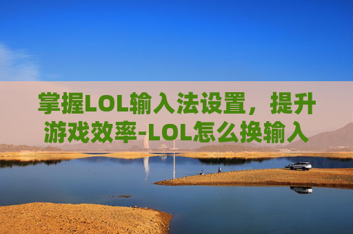 掌握LOL输入法设置，提升游戏效率-LOL怎么换输入法
