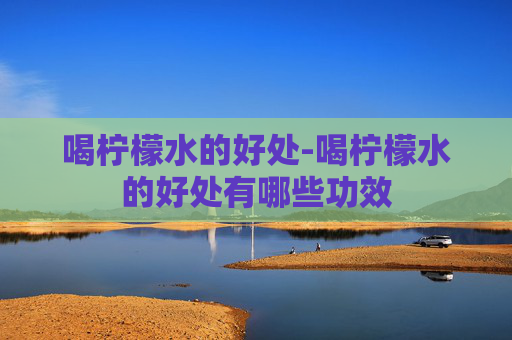 喝柠檬水的好处-喝柠檬水的好处有哪些功效