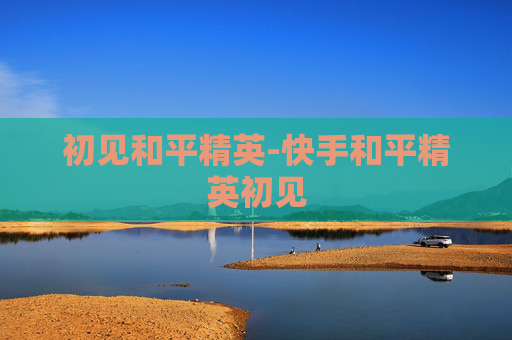 初见和平精英-快手和平精英初见