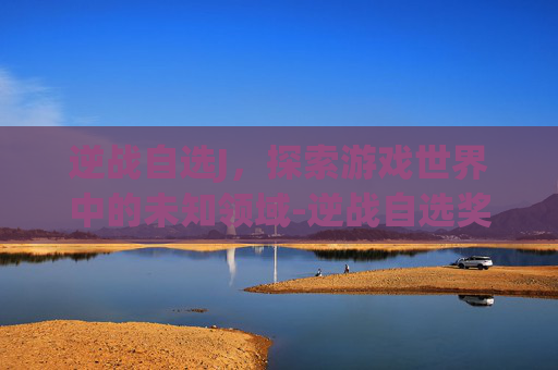 逆战自选J，探索游戏世界中的未知领域-逆战自选奖池打完要多少碎片