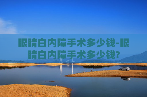 眼睛白内障手术多少钱-眼睛白内障手术多少钱?