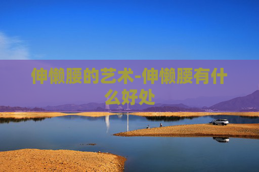 伸懒腰的艺术-伸懒腰有什么好处