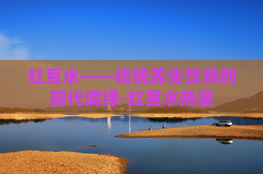 红豆水——传统养生饮品的现代演绎-红豆水热量