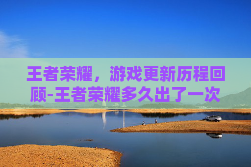 王者荣耀，游戏更新历程回顾-王者荣耀多久出了一次皮肤