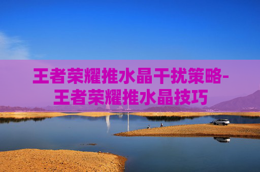王者荣耀推水晶干扰策略-王者荣耀推水晶技巧
