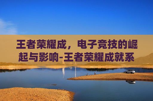 王者荣耀成，电子竞技的崛起与影响-王者荣耀成就系统在哪
