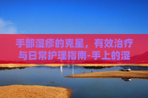 手部湿疹的克星，有效治疗与日常护理指南-手上的湿疹怎么治疗能除根