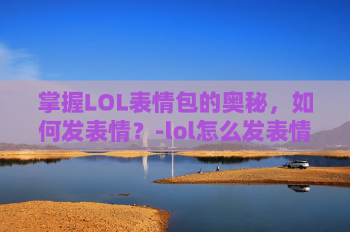 掌握LOL表情包的奥秘，如何发表情？-lol怎么发表情按什么键