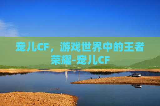 宠儿CF，游戏世界中的王者荣耀-宠儿CF
