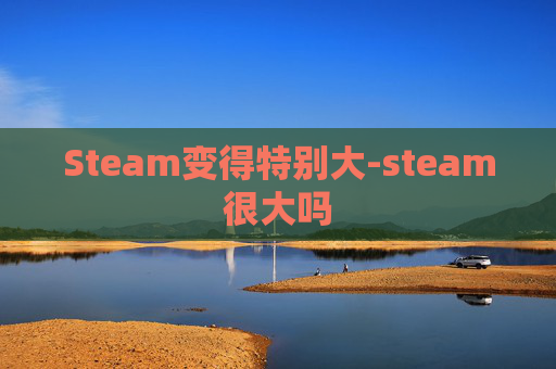 Steam变得特别大-steam很大吗
