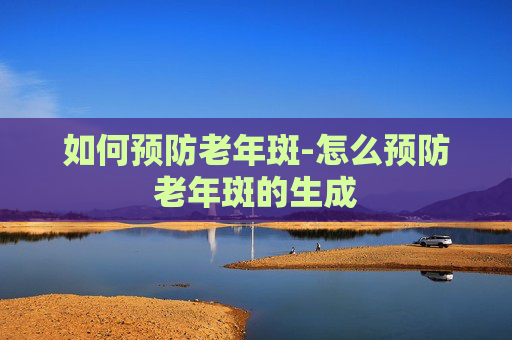 如何预防老年斑-怎么预防老年斑的生成