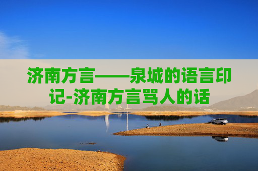 济南方言——泉城的语言印记-济南方言骂人的话