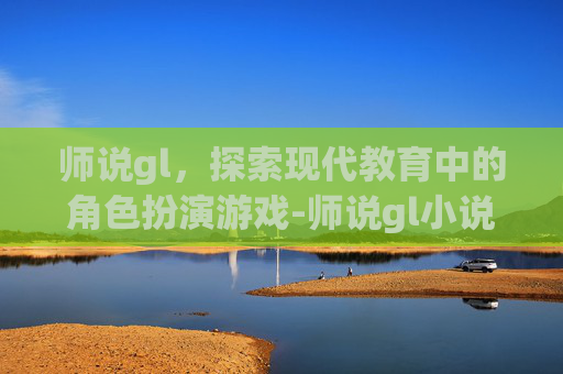 师说gl，探索现代教育中的角色扮演游戏-师说gl小说百度网盘