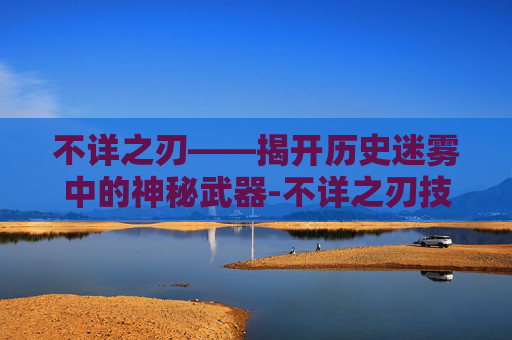 不详之刃——揭开历史迷雾中的神秘武器-不详之刃技能