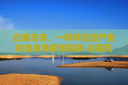白塞氏病，一种罕见但严重的自身免疫性疾病-白塞氏是什么病