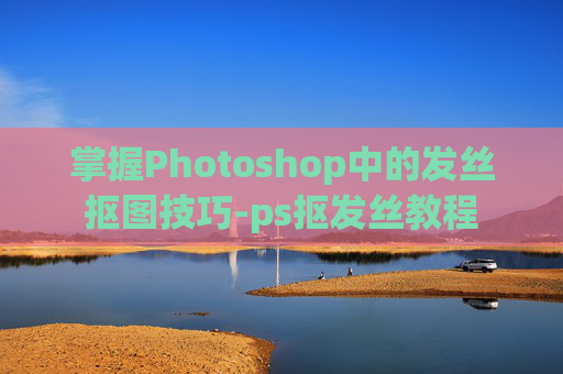 掌握Photoshop中的发丝抠图技巧-ps抠发丝教程