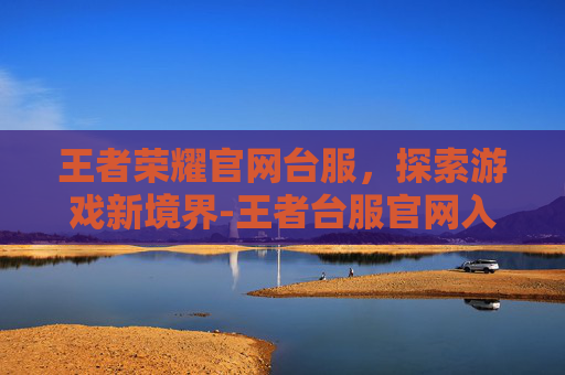王者荣耀官网台服，探索游戏新境界-王者台服官网入口