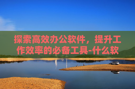 探索高效办公软件，提升工作效率的必备工具-什么软件可以去水印