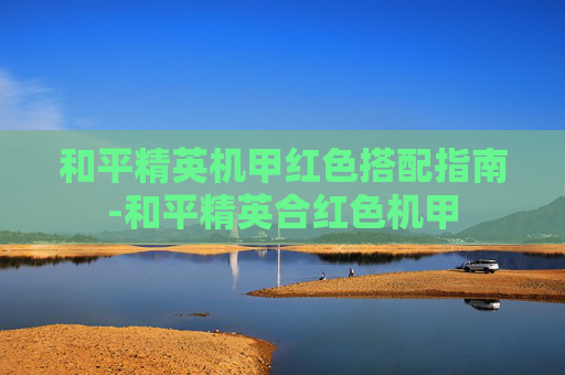和平精英机甲红色搭配指南-和平精英合红色机甲