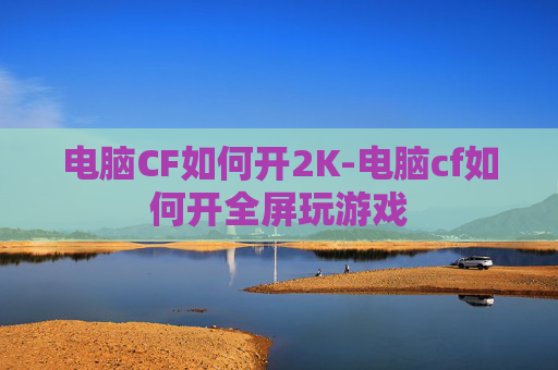 电脑CF如何开2K-电脑cf如何开全屏玩游戏