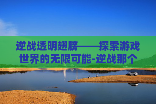 逆战透明翅膀——探索游戏世界的无限可能-逆战那个翅膀有什么用